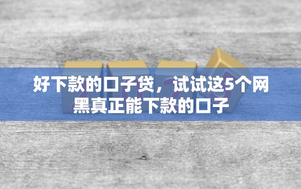 好下款的口子贷，试试这5个网黑真正能下款的口子