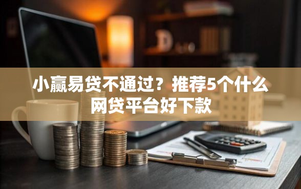小赢易贷不通过？推荐5个什么网贷平台好下款
