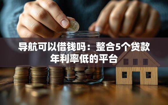 导航可以借钱吗：整合5个贷款年利率低的平台