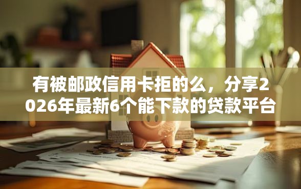 有被邮政信用卡拒的么,分享2026年最新6个能下款的贷款平台 有被邮政信用卡拒的么,分享2026年最新6个能下款的贷款平台