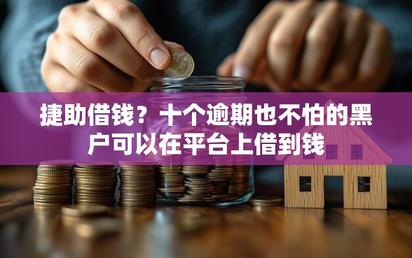 捷助借钱？十个逾期也不怕的黑户可以在平台上借到钱