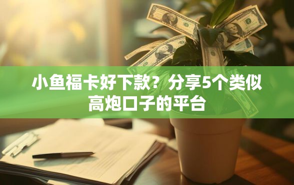 小鱼福卡好下款？分享5个类似高炮口子的平台