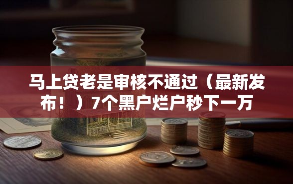 马上贷老是审核不通过（最新发布！）7个黑户烂户秒下一万