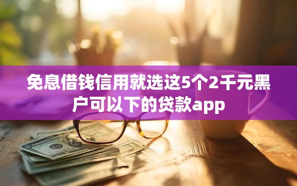 免息借钱信用就选这5个2千元黑户可以下的贷款app