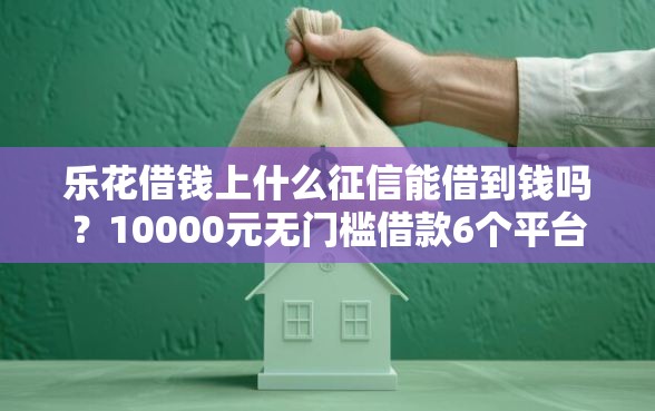 乐花借钱上什么征信能借到钱吗？10000元无门槛借款6个平台推荐