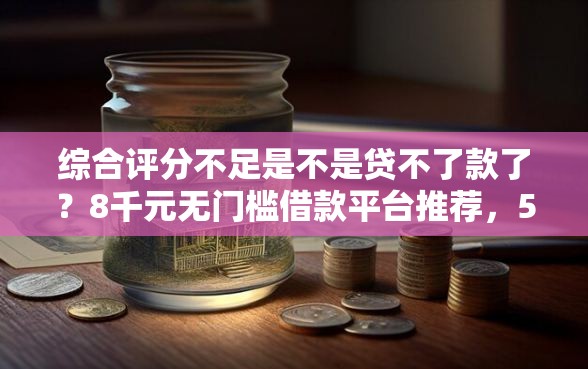综合评分不足是不是贷不了款了？8千元无门槛借款平台推荐，5个秒批无面签贷款软件盘点
