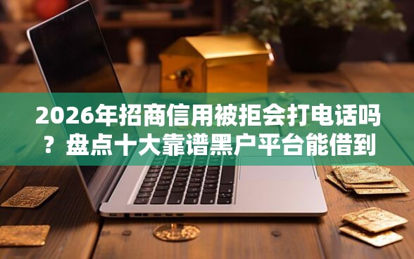 2026年招商信用被拒会打电话吗？盘点十大靠谱黑户平台能借到钱的