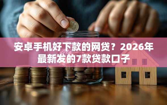 安卓手机好下款的网贷？2026年最新发的7款贷款口子