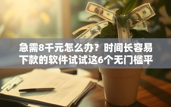 急需8千元怎么办？时间长容易下款的软件试试这6个无门槛平台