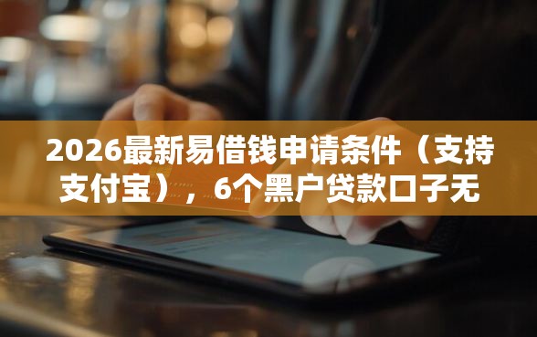 2026最新易借钱申请条件（支持支付宝），6个黑户贷款口子无私分享