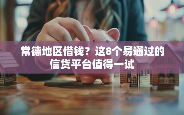 常德地区借钱？这8个易通过的信货平台值得一试