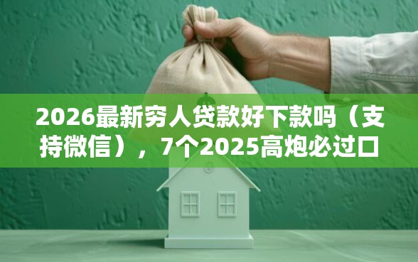 2026最新穷人贷款好下款吗（支持微信），7个2025高炮必过口子秒下款无私分享