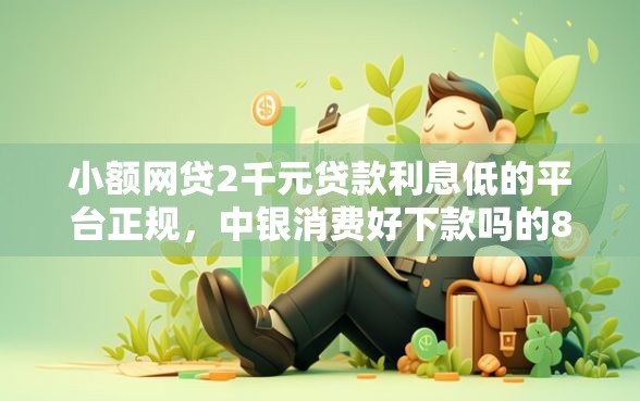 小额网贷2千元贷款利息低的平台正规，中银消费好下款吗的8个平台介绍