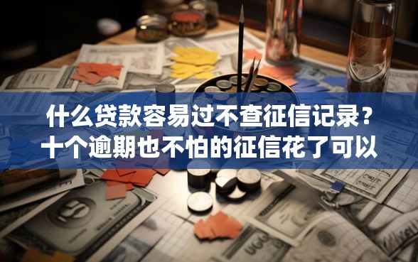 什么贷款容易过不查征信记录？十个逾期也不怕的征信花了可以借钱的网贷app