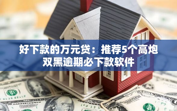 好下款的万元贷：推荐5个高炮双黑逾期必下款软件
