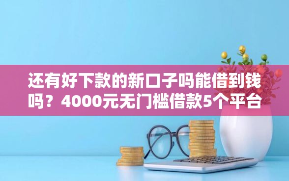 还有好下款的新口子吗能借到钱吗？4000元无门槛借款5个平台推荐