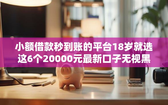 小额借款秒到账的平台18岁就选这6个20000元最新口子无视黑白户网贷