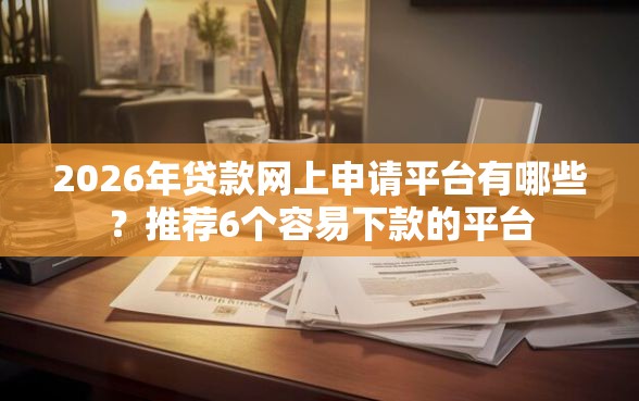 2026年贷款网上申请平台有哪些?推荐6个容易下款的平台 2026年贷款网上申请平台有哪些?推荐6个容易下款的平台