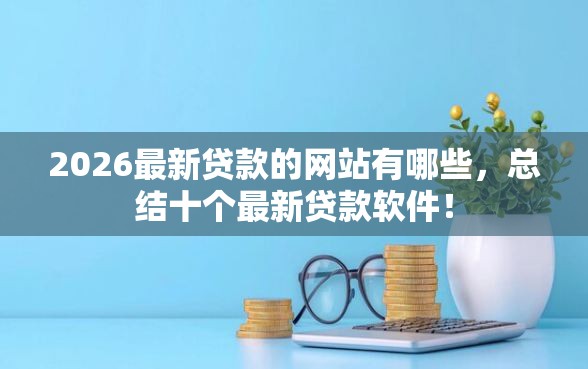 2026最新贷款的网站有哪些，总结十个最新贷款软件！