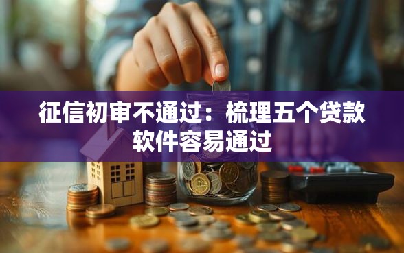 征信初审不通过:梳理五个贷款软件容易通过 征信初审不通过:梳理五个贷款软件容易通过