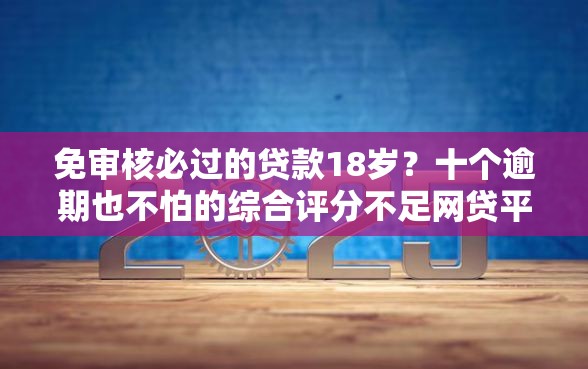 免审核必过的贷款18岁？十个逾期也不怕的综合评分不足网贷平台可以借款