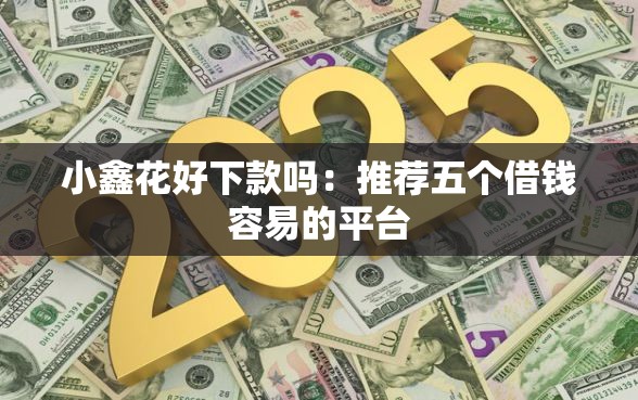 小鑫花好下款吗:推荐五个借钱容易的平台 小鑫花好下款吗:推荐五个借钱容易的平台