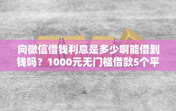 向微信借钱利息是多少啊能借到钱吗？1000元无门槛借款5个平台推荐