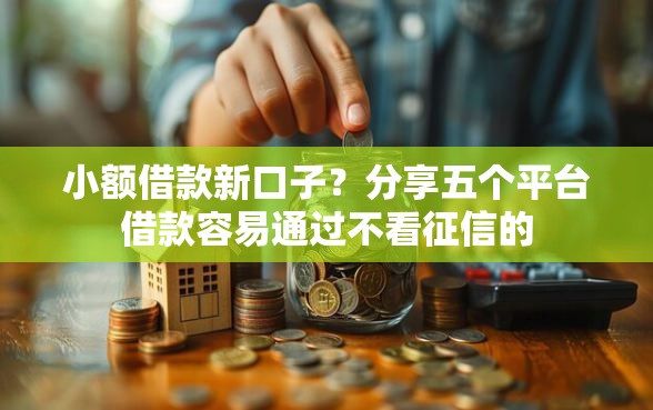 小额借款新口子？分享五个平台借款容易通过不看征信的