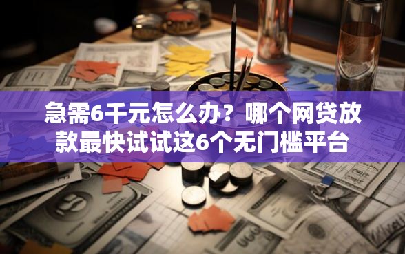 急需6千元怎么办？哪个网贷放款最快试试这6个无门槛平台
