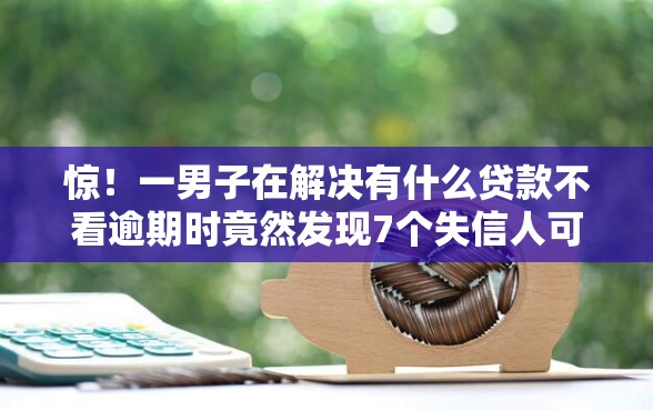 惊！一男子在解决有什么贷款不看逾期时竟然发现7个失信人可以借钱的平台，事后分享了出来