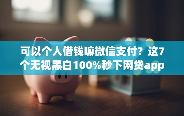 可以个人借钱嘛微信支付？这7个无视黑白100%秒下网贷app值得一试