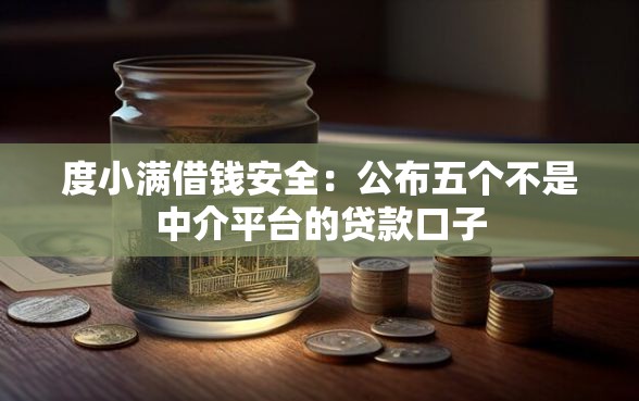 度小满借钱安全：公布五个不是中介平台的贷款口子