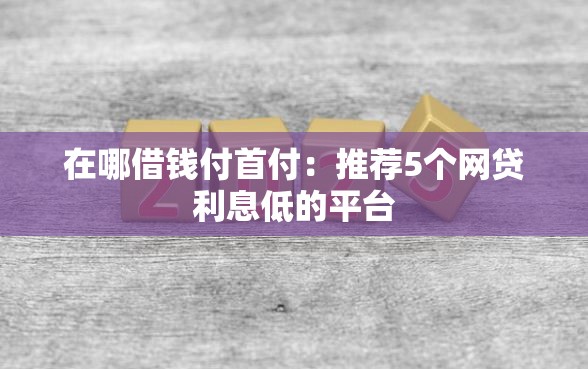 在哪借钱付首付：推荐5个网贷利息低的平台