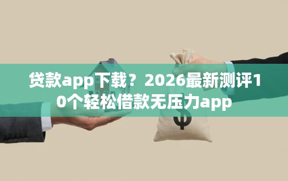 贷款app下载？2026最新测评10个轻松借款无压力app