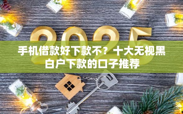 手机借款好下款不？十大无视黑白户下款的口子推荐