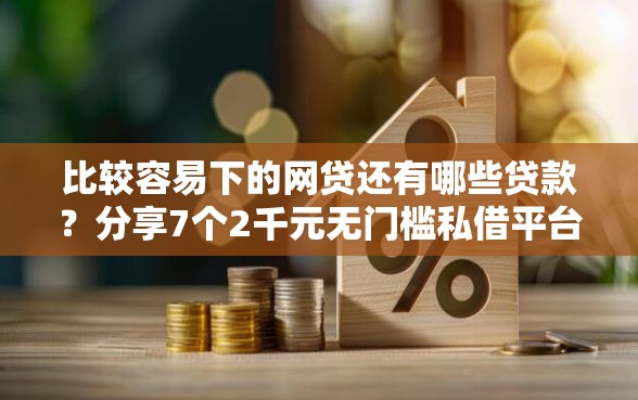 比较容易下的网贷还有哪些贷款？分享7个2千元无门槛私借平台