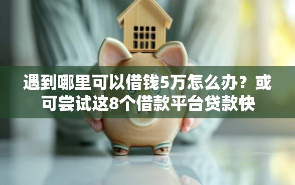 遇到哪里可以借钱5万怎么办？或可尝试这8个借款平台贷款快