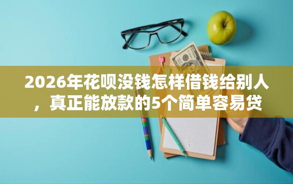 2026年花呗没钱怎样借钱给别人,真正能放款的5个简单容易贷款软件推荐 2026年花呗没钱怎样借钱给别人,真正能放款的5个简单容易贷款软件推荐