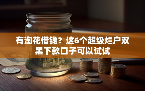 有淘花借钱？这6个超级烂户双黑下款口子可以试试
