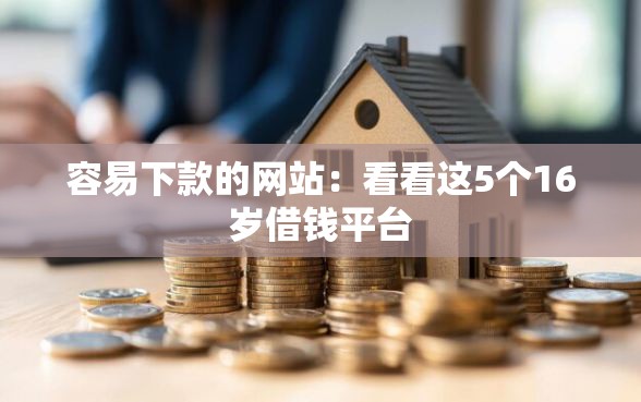 容易下款的网站：看看这5个16岁借钱平台