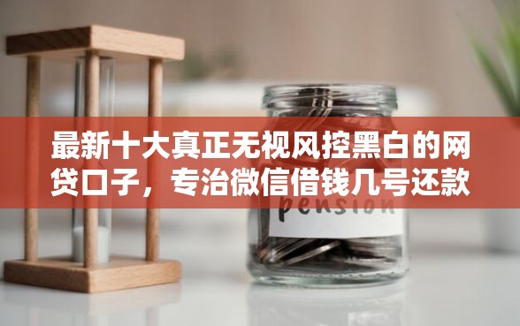 最新十大真正无视风控黑白的网贷口子，专治微信借钱几号还款合适