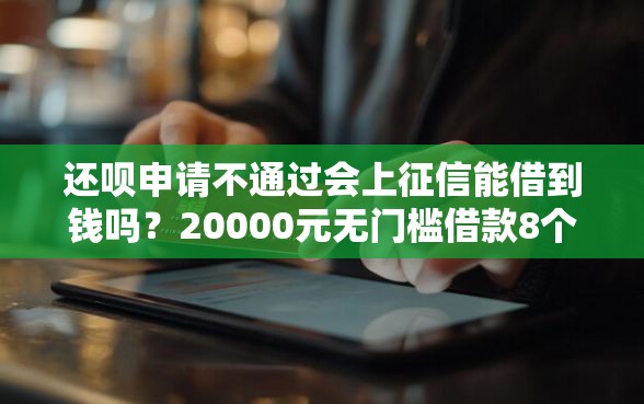 还呗申请不通过会上征信能借到钱吗？20000元无门槛借款8个平台推荐