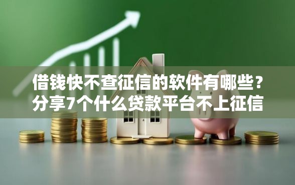 借钱快不查征信的软件有哪些？分享7个什么贷款平台不上征信