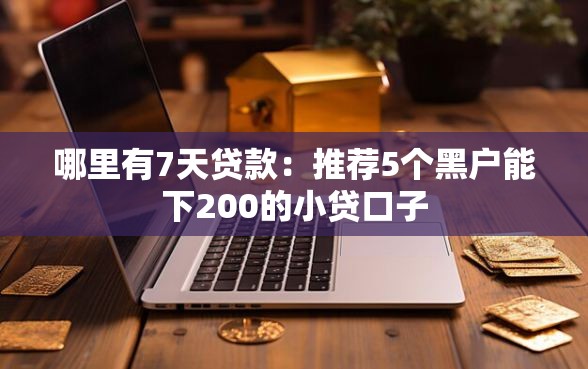 哪里有7天贷款：推荐5个黑户能下200的小贷口子