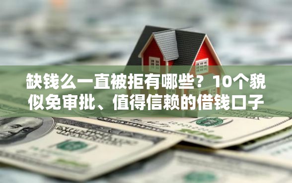 缺钱么一直被拒有哪些？10个貌似免审批、值得信赖的借钱口子合集