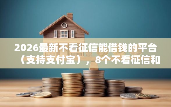 2026最新不看征信能借钱的平台（支持支付宝），8个不看征信和负债的贷款平台无私分享