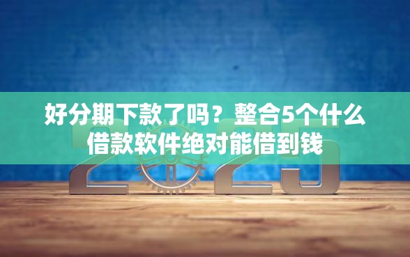 好分期下款了吗？整合5个什么借款软件绝对能借到钱