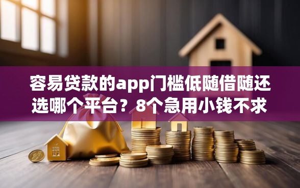 容易贷款的app门槛低随借随还选哪个平台？8个急用小钱不求征信流水轻松贷的口子推荐