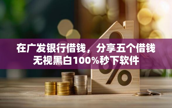 在广发银行借钱，分享五个借钱无视黑白100%秒下软件