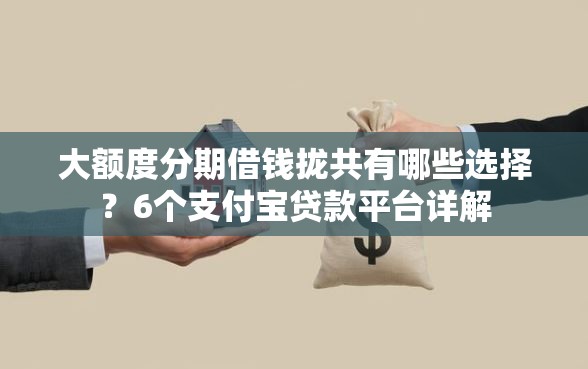 大额度分期借钱拢共有哪些选择？6个支付宝贷款平台详解